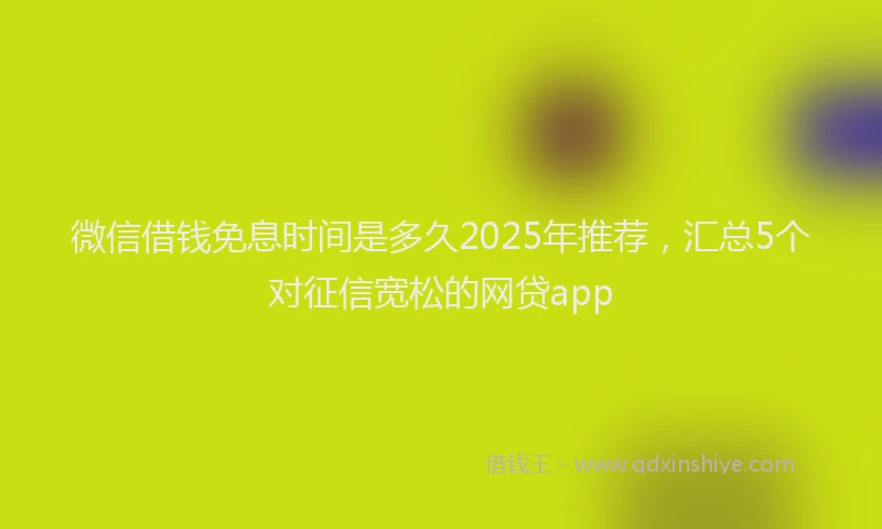 微信借钱免息时间是多久2025年推荐，汇总5个对征信宽松的网贷app