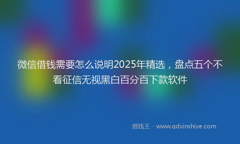 微信借钱需要怎么说明2025年精选，盘点五个不看征信无视黑白百分百下款软件
