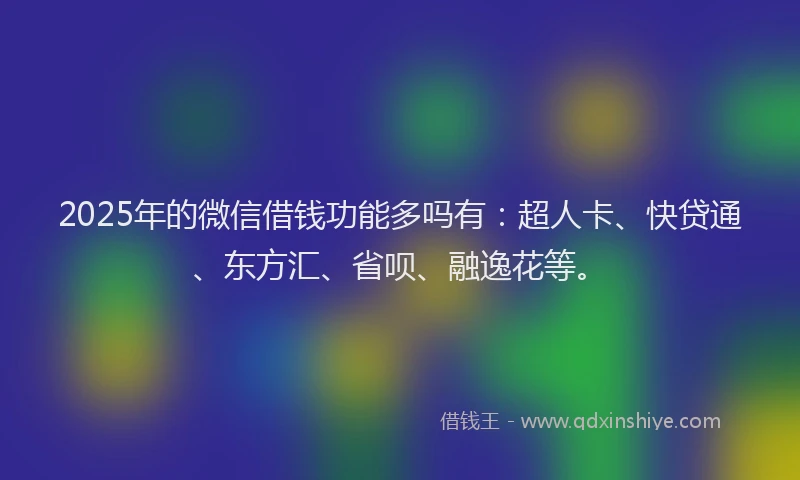 2025年的微信借钱功能多吗有：超人卡、快贷通、东方汇、省呗、融逸花等。