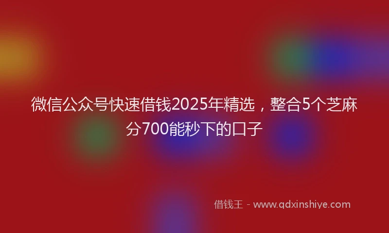微信公众号快速借钱2025年精选，整合5个芝麻分700能秒下的口子