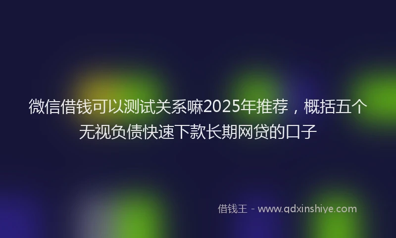 微信借钱可以测试关系嘛2025年推荐，概括五个无视负债快速下款长期网贷的口子