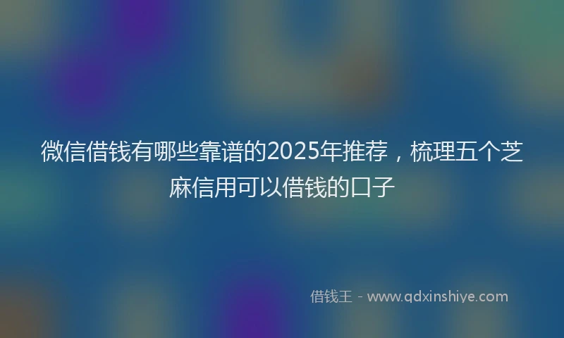 微信借钱有哪些靠谱的2025年推荐，梳理五个芝麻信用可以借钱的口子