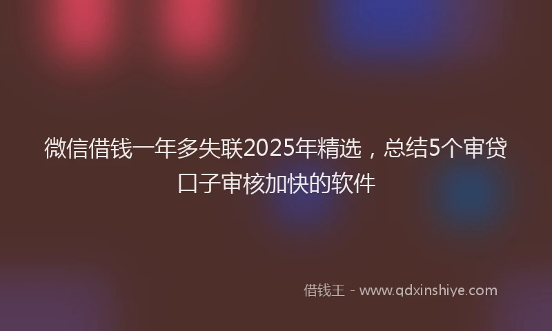 微信借钱一年多失联2025年精选，总结5个审贷口子审核加快的软件