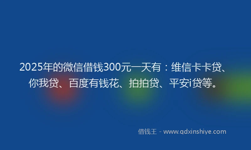 2025年的微信借钱300元一天有：维信卡卡贷、你我贷、百度有钱花、拍拍贷、平安i贷等。
