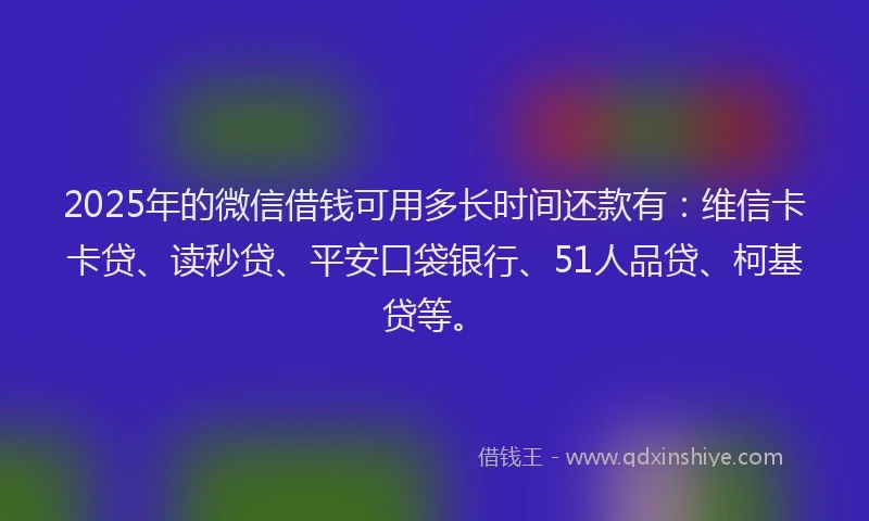 2025年的微信借钱可用多长时间还款有：维信卡卡贷、读秒贷、平安口袋银行、51人品贷、柯基贷等。