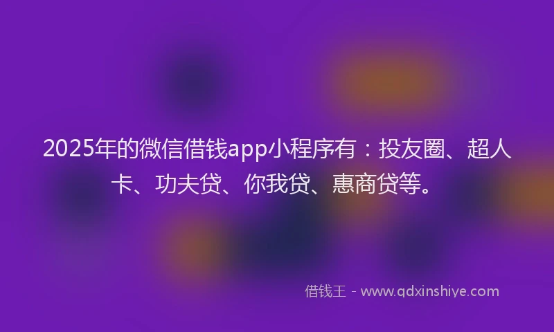 2025年的微信借钱app小程序有：投友圈、超人卡、功夫贷、你我贷、惠商贷等。