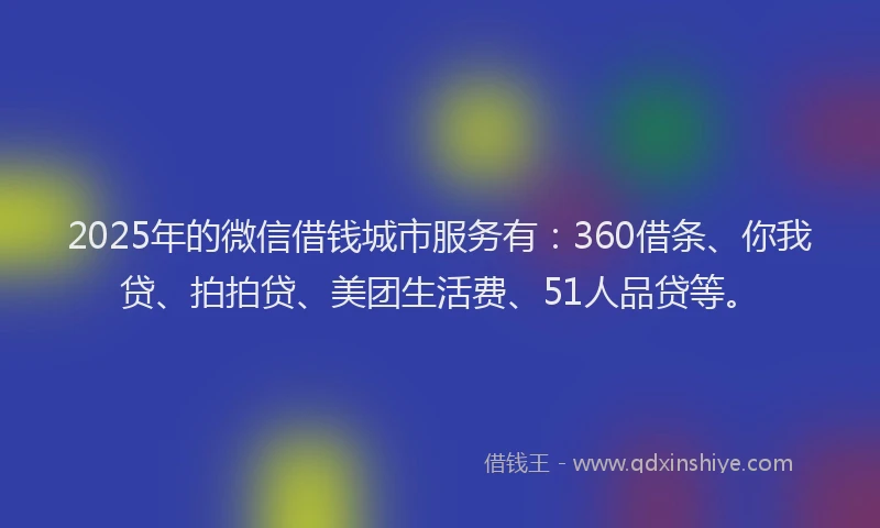 2025年的微信借钱城市服务有：360借条、你我贷、拍拍贷、美团生活费、51人品贷等。
