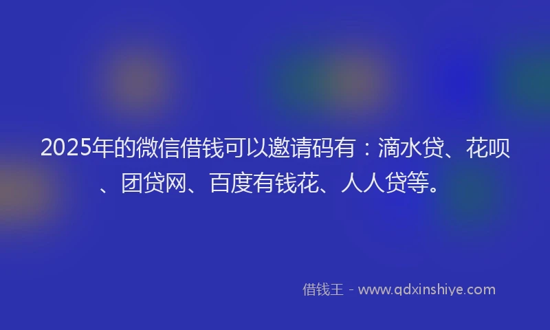 2025年的微信借钱可以邀请码有：滴水贷、花呗、团贷网、百度有钱花、人人贷等。