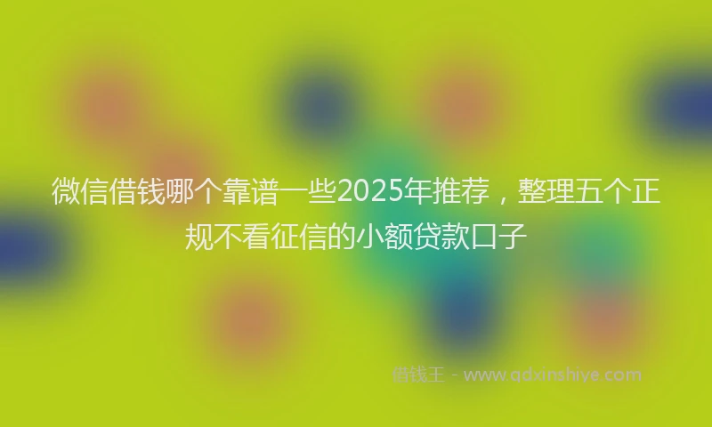 微信借钱哪个靠谱一些2025年推荐，整理五个正规不看征信的小额贷款口子
