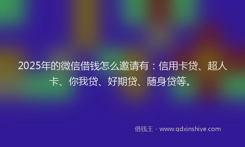 2025年的微信借钱怎么邀请有：信用卡贷、超人卡、你我贷、好期贷、随身贷等。