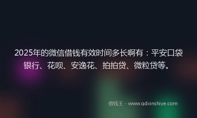 2025年的微信借钱有效时间多长啊有：平安口袋银行、花呗、安逸花、拍拍贷、微粒贷等。