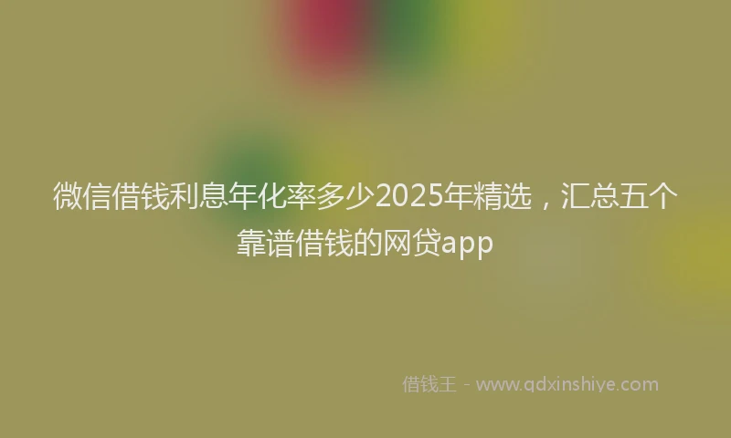 微信借钱利息年化率多少2025年精选，汇总五个靠谱借钱的网贷app