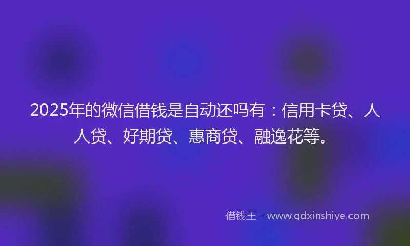 2025年的微信借钱是自动还吗有：信用卡贷、人人贷、好期贷、惠商贷、融逸花等。