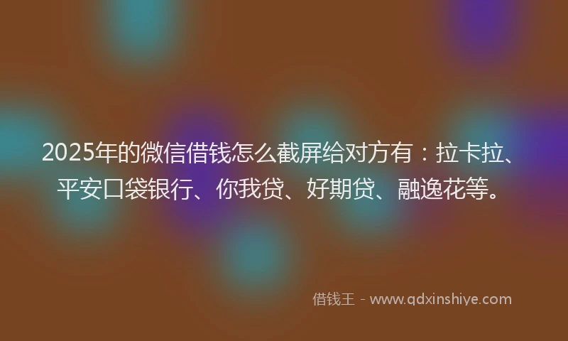 2025年的微信借钱怎么截屏给对方有：拉卡拉、平安口袋银行、你我贷、好期贷、融逸花等。
