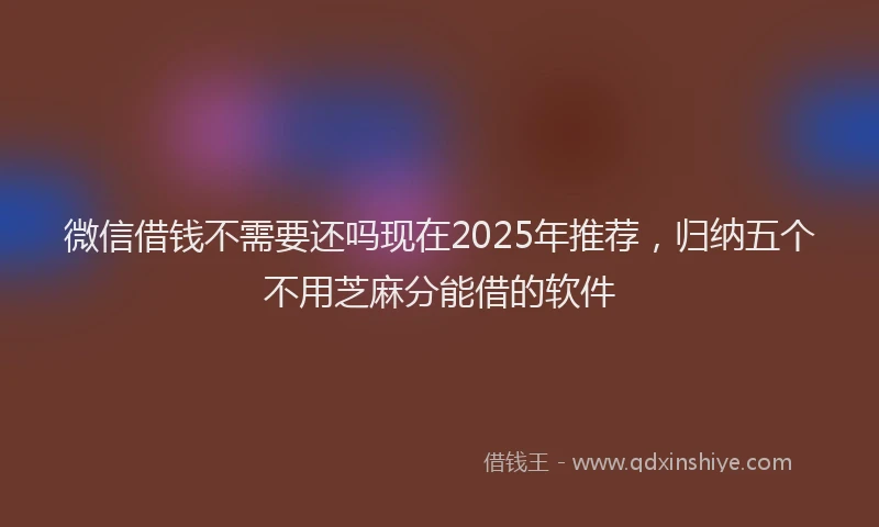 微信借钱不需要还吗现在2025年推荐，归纳五个不用芝麻分能借的软件