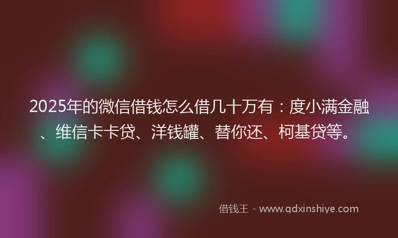 2025年的微信借钱怎么借几十万有：度小满金融、维信卡卡贷、洋钱罐、替你还、柯基贷等。