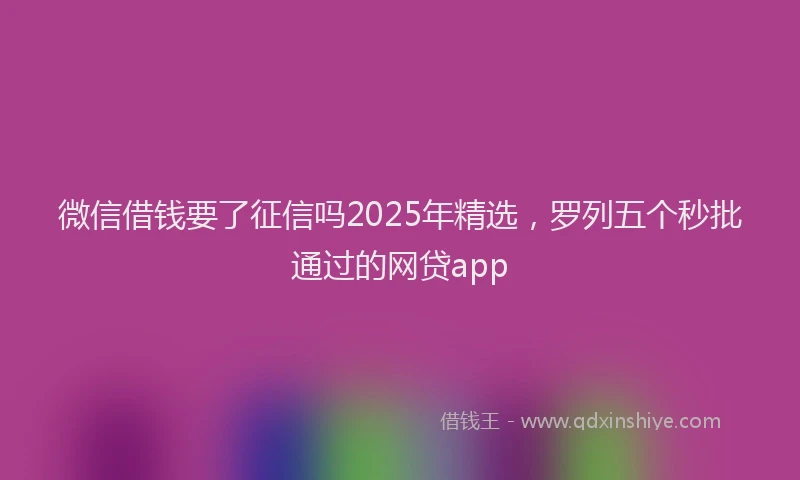 微信借钱要了征信吗2025年精选，罗列五个秒批通过的网贷app