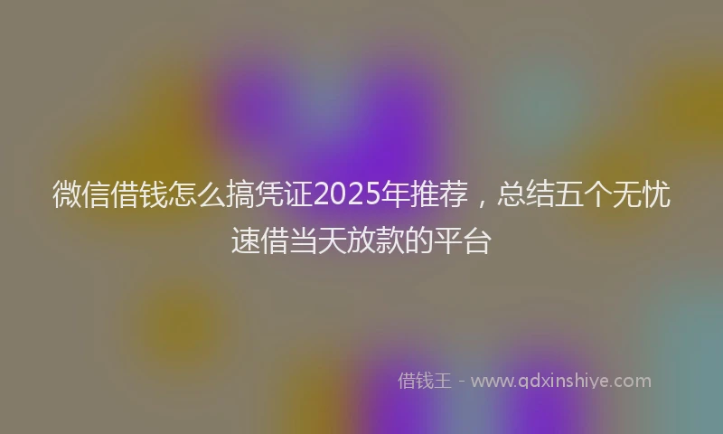 微信借钱怎么搞凭证2025年推荐，总结五个无忧速借当天放款的平台