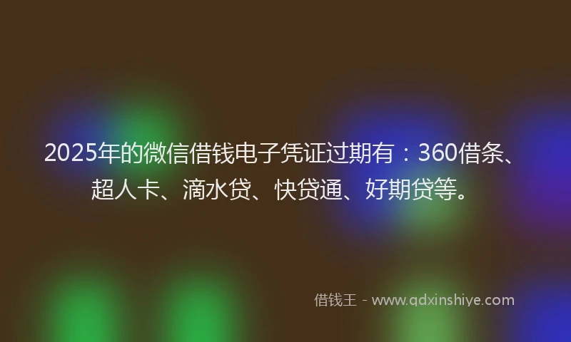 2025年的微信借钱电子凭证过期有：360借条、超人卡、滴水贷、快贷通、好期贷等。