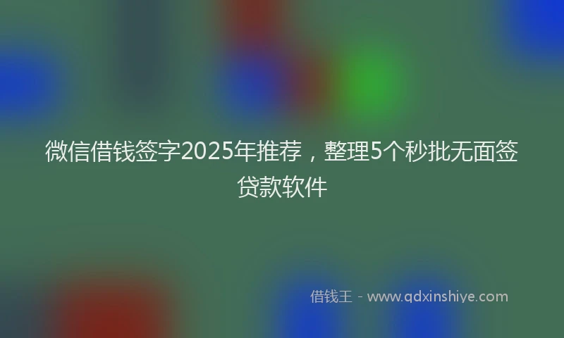 微信借钱签字2025年推荐，整理5个秒批无面签贷款软件