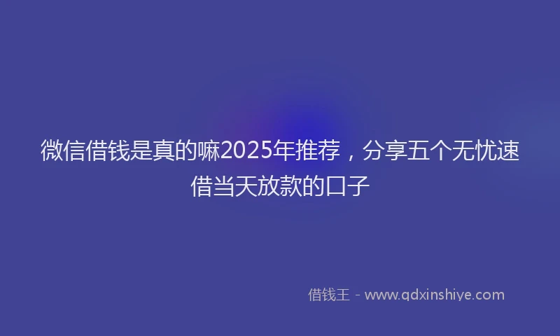 微信借钱是真的嘛2025年推荐，分享五个无忧速借当天放款的口子