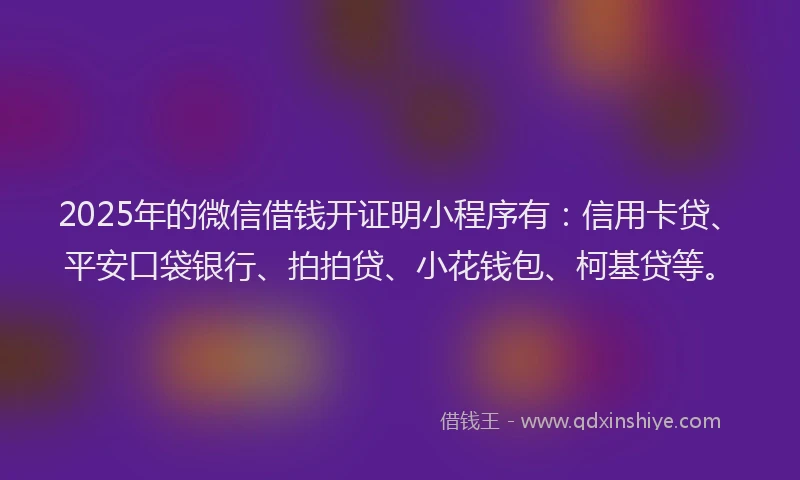 2025年的微信借钱开证明小程序有：信用卡贷、平安口袋银行、拍拍贷、小花钱包、柯基贷等。