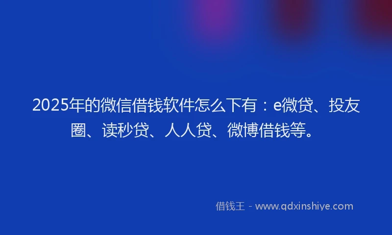 2025年的微信借钱软件怎么下有：e微贷、投友圈、读秒贷、人人贷、微博借钱等。