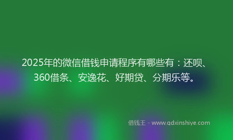 2025年的微信借钱申请程序有哪些有：还呗、360借条、安逸花、好期贷、分期乐等。