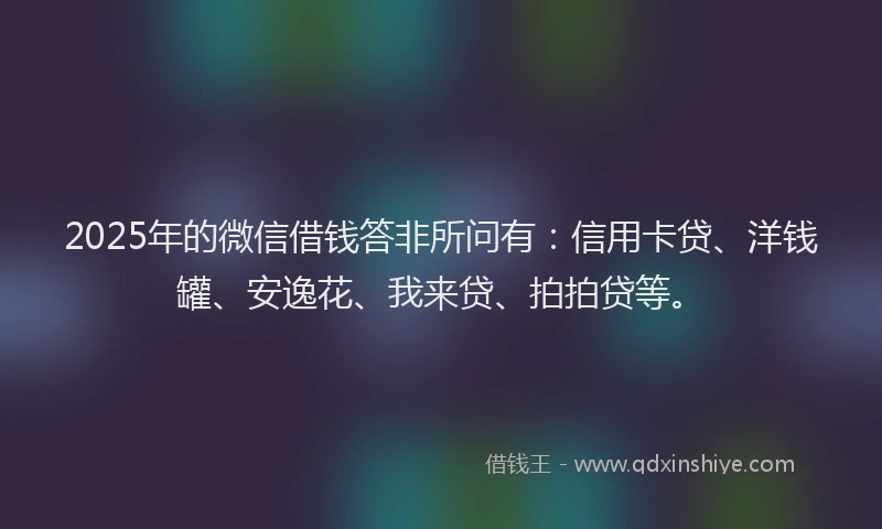 2025年的微信借钱答非所问有：信用卡贷、洋钱罐、安逸花、我来贷、拍拍贷等。