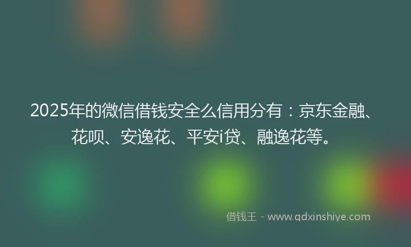 2025年的微信借钱安全么信用分有：京东金融、花呗、安逸花、平安i贷、融逸花等。