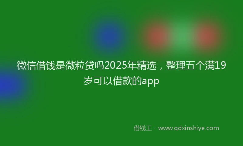 微信借钱是微粒贷吗2025年精选，整理五个满19岁可以借款的app
