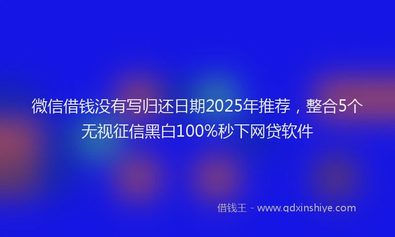 微信借钱没有写归还日期2025年推荐，整合5个无视征信黑白100%秒下网贷软件