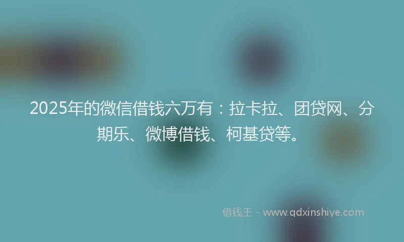 2025年的微信借钱六万有：拉卡拉、团贷网、分期乐、微博借钱、柯基贷等。