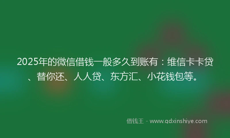 2025年的微信借钱一般多久到账有：维信卡卡贷、替你还、人人贷、东方汇、小花钱包等。