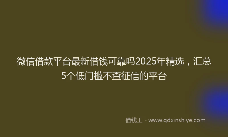 微信借款平台最新借钱可靠吗2025年精选，汇总5个低门槛不查征信的平台