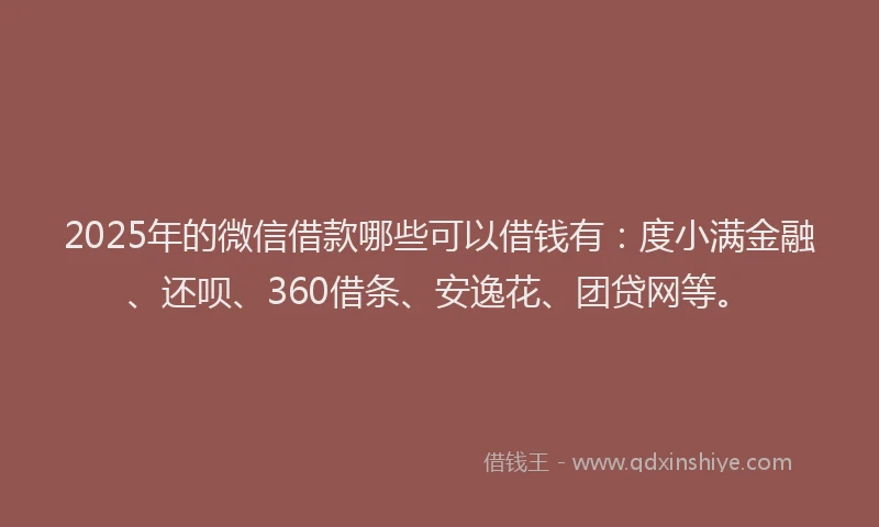 2025年的微信借款哪些可以借钱有：度小满金融、还呗、360借条、安逸花、团贷网等。