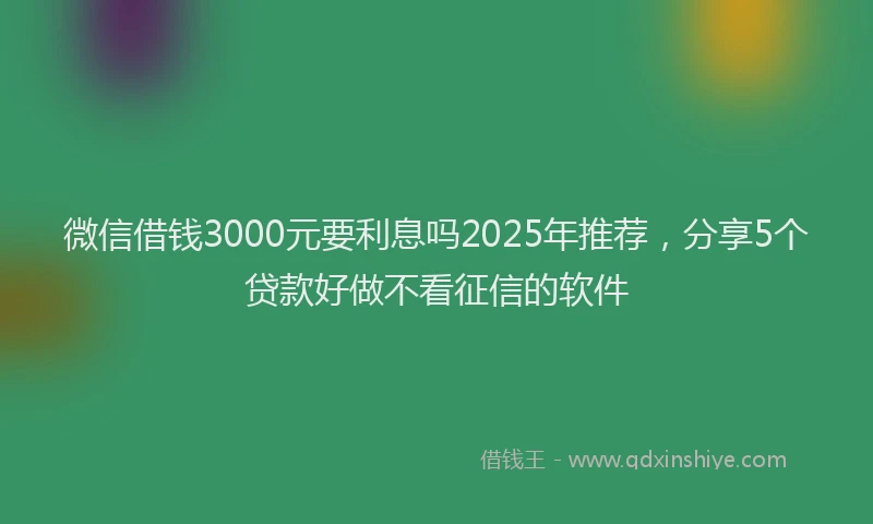 微信借钱3000元要利息吗2025年推荐，分享5个贷款好做不看征信的软件