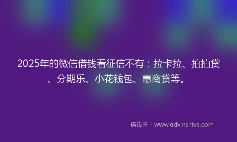2025年的微信借钱看征信不有：拉卡拉、拍拍贷、分期乐、小花钱包、惠商贷等。