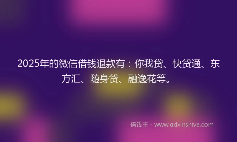 2025年的微信借钱退款有：你我贷、快贷通、东方汇、随身贷、融逸花等。