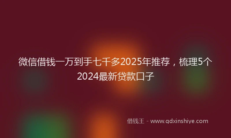 微信借钱一万到手七千多2025年推荐，梳理5个2024最新贷款口子