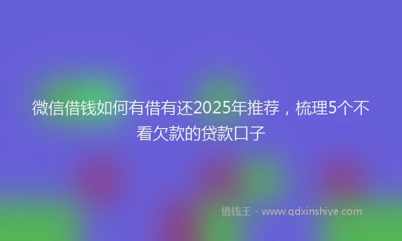 微信借钱如何有借有还2025年推荐，梳理5个不看欠款的贷款口子