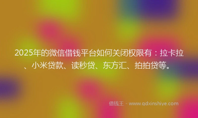 2025年的微信借钱平台如何关闭权限有：拉卡拉、小米贷款、读秒贷、东方汇、拍拍贷等。