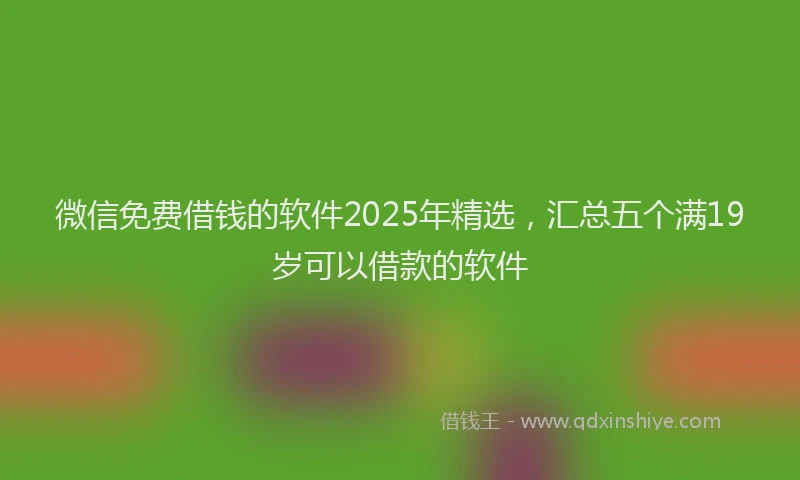 微信免费借钱的软件2025年精选，汇总五个满19岁可以借款的软件