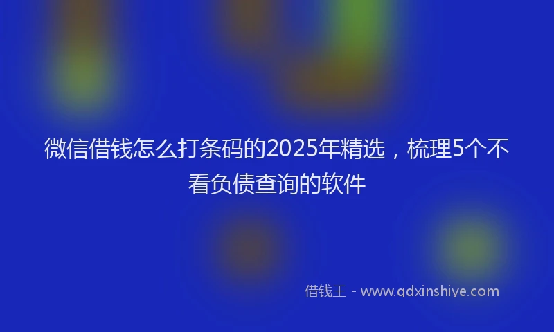 微信借钱怎么打条码的2025年精选，梳理5个不看负债查询的软件