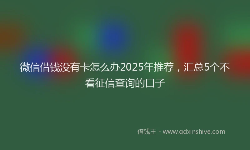 微信借钱没有卡怎么办2025年推荐，汇总5个不看征信查询的口子