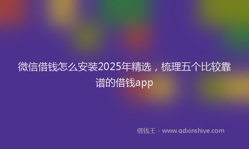 微信借钱怎么安装2025年精选，梳理五个比较靠谱的借钱app