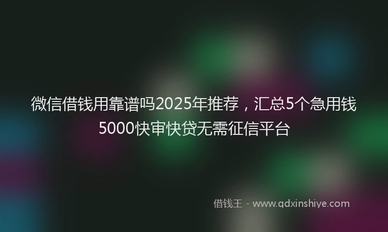 微信借钱用靠谱吗2025年推荐，汇总5个急用钱5000快审快贷无需征信平台