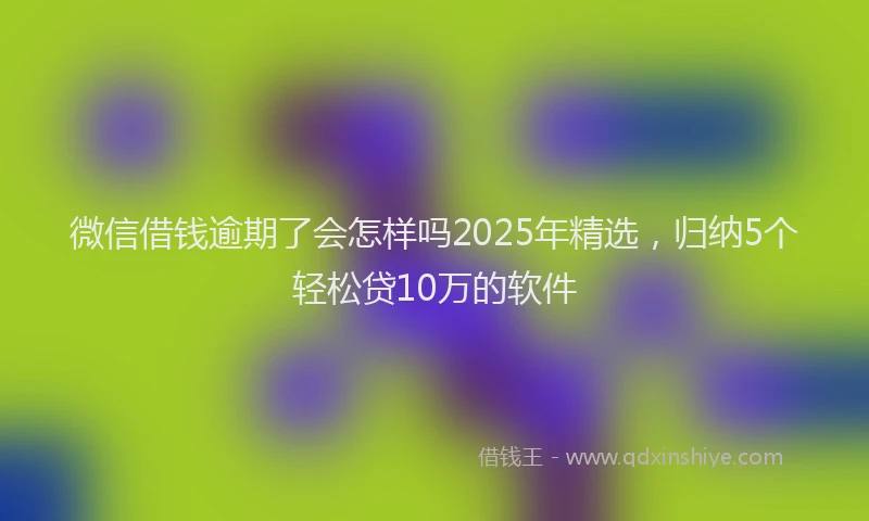 微信借钱逾期了会怎样吗2025年精选，归纳5个轻松贷10万的软件
