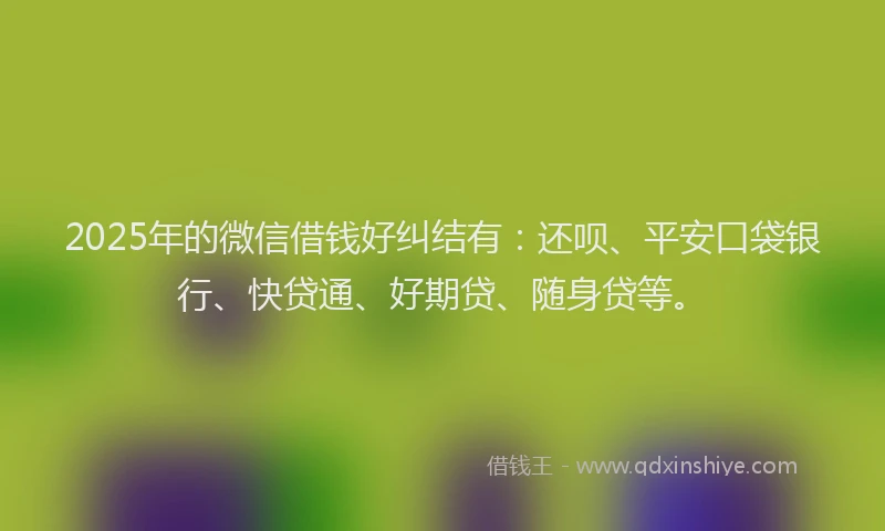2025年的微信借钱好纠结有：还呗、平安口袋银行、快贷通、好期贷、随身贷等。