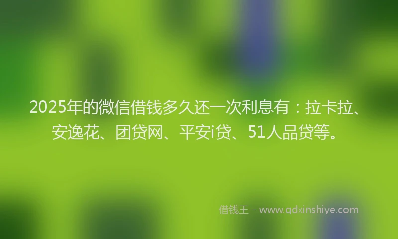 2025年的微信借钱多久还一次利息有：拉卡拉、安逸花、团贷网、平安i贷、51人品贷等。